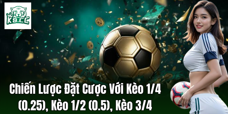 Chiến lược đặt cược cho kèo 1/4 (0.25), kèo 1/2 (0.5), kèo 3/4